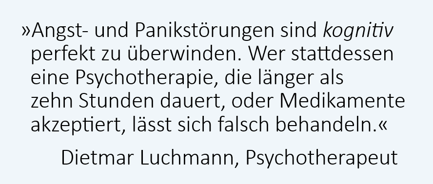 Angststörungen und Panikattacken sind kognitiv perfekt zu überwinden. Wer stattdessen eine Psychotherapie, die länger als zehn Stunden dauert, oder Medikamente akzeptiert, lässt sich falsch behandeln. Dietmar Luchmann, Psychotherapeut, Rapperswil-Jona
